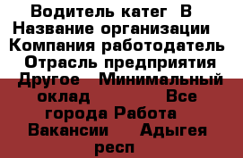 Водитель-катег. В › Название организации ­ Компания-работодатель › Отрасль предприятия ­ Другое › Минимальный оклад ­ 16 000 - Все города Работа » Вакансии   . Адыгея респ.